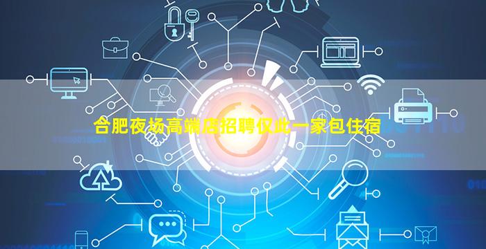 合肥夜场高端店招聘仅此一家包住宿